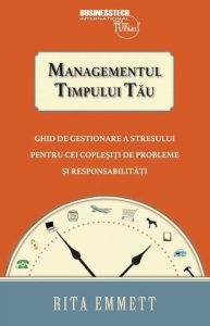 Managementul timpului tau - ghid de gestionare a stresului pentru cei coplesiti de probleme si responsabilitati