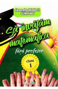 Sa invatam Matematica fara profesor Clasa 1 de Gheorghe Adalbert Schneider