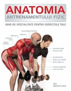 Anatomia antrenamentului fizic. Ghid de specialitate pentru exercitiile tale de Pat Manocchia