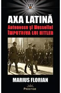 Axa Latina. Antonescu si Mussolini impotriva lui Hitler de Marius Florian