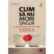 Cum sa nu mori singur. Surprinzatoarea cale de a gasi iubirea de Logan Ury