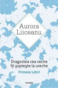 Dragostea cea veche iti sopteste la ureche. Primele iubiri. Ed. 2016 de Aurora Liiceanu