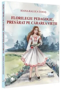 Florilegiu pedagogic, presărat pe cărarea vieții de Ioana-Raluca Tamas