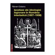Ipostaze ale ideologiei legionare in Romania interbelica (1927–1938) de Razvan Ciobanu