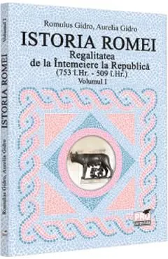 Istoria Romei. Regalitatea de la Intemeiere la Republica (753 i.hr. - 509 i.hr.) Vol.1 de Aurelia Gidro