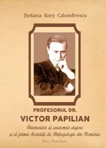 Profesorul Dr. Victor Papilian. Intemeitor al anatomiei clujene si al primei societati de antropologie din Romania de Stefania Kory Calomfirescu