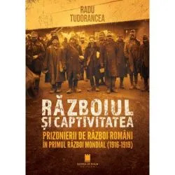 Razboiul si captivitatea. Prizonierii de razboi romani in Primul Razboi Mondial (1916-1919) de Radu Tudorancea