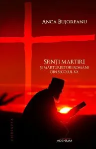Sfinți martiri și mărturisitori români ai secolului XX de Anca Bujoreanu