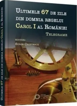 Ultimele 67 de zile din domnia regelui Carol I al României. Telegrame de Sorin Cristescu