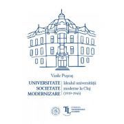 Universitate. Societate. Modernizare. Idealul universitatii moderne la Cluj (1919-1945)