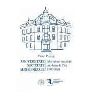 Universitate. Societate. Modernizare. Idealul universitatii moderne la Cluj (1919-1945) de Vasile Puscas