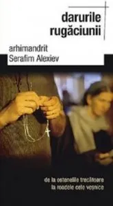 Darurile rugaciunii. De la ostenelile trecatoare la roadele cele vesnice de Arhim. Serafim Alexiev