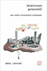Deteriorare garantata! Eseu despre obsolescenta programata de Serge Latouche