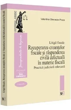 Litigii fiscale Vol.3: Recuperarea creantelor fiscale si raspunderea civila delictuala in materie fiscala. Practica judiciara relevanta de Valentina Gherasim-proca