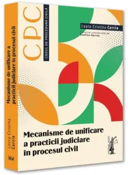 Mecanisme de unificare a practicii judiciare ]n procesul civil de Laura-Cristina Carcia