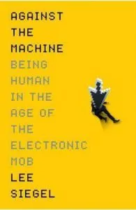 Against The Machine: Being Human in the Era of the Electronic Mob de Lee Siegel