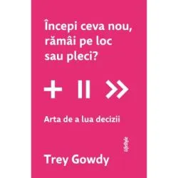Incepi ceva nou, ramai pe loc sau pleci? Arta de a lua decizii de Trey Gowdy