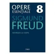 Nevroza la copil Opere Esentiale, volumul 8 de Sigmund Freud