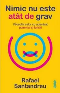 Nimic nu este atat de grav . Filosofia celor cu adevarat puternici si fericiti de Rafael Santandreu