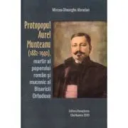 Protopopul Aurel Munteanu (1882-1940), martir al poporului roman si mucenic al Bisericii Ortodoxe de Mircea-Gheorghe Abrudan