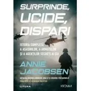 Surprinde, ucide, dispari. Istoria completa a asasinilor, a armatelor si a agentilor secreti ai CIA de Annie Jacobsen
