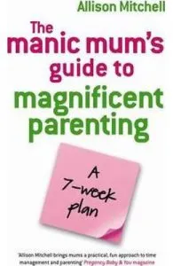 The Manic Mum's Guide To Magnificent Parenting: A 7 Week Plan de Allison Mitchell