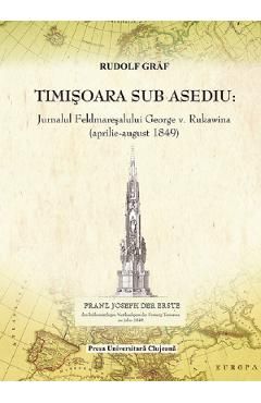 Timisoara sub asediu. Jurnalul Feldmaresalului George V. Rukawina (aprilie-august 1849)