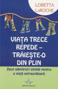 Viata trece repede. Traieste-o din plin - Zece adevaruri simple pentru o viata extraordinara de Loretta LaRoche