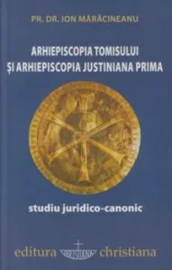 Arhiepiscopia Tomisului si Arhiepiscopia Justiniana Prima. Studiu juridico-canonic de Ion Maracineanu