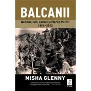 Balcanii. Natonalism, razboi si Marile Puteri 1804–2012 de Misha Glenny