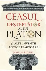 Ceasul desteptator al lui Platon si alte inventii antice uimitoare de James M. Russell