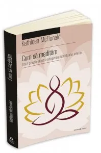 Cum sa meditam - Ghid practic pentru atingerea echilibrului interior de Kathleen Mcdonald