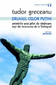 Drumul celor putini. Amintirile unui pilot de vanatoare iesit din incercuirea de la Stalingrad. Editia a II - a de Tudor Greceanu