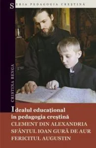 Idealul educational in pedagogia crestina: Clement din Alexandria, Sfantul Ioan Gura de Aur, Fericitul Augustin de Cristina Benga