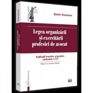 Legea organizarii si exercitarii profesiei de avocat. Explicatii teoretice si practice (articolele 1 - 27). Editia a II-a, revazuta si adaugita de Stefan Naubauer