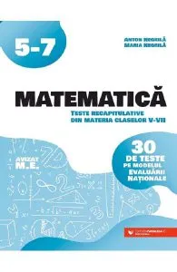 Matematica - Clasele 5-7- Teste recapitulative. 30 de teste pe modelul Evaluarii Nationale de Anton Negrila