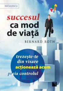 Succesul ca mod de viata. Trezeste-te din visare, actioneaza acum, preia controlul! de Bernard Roth
