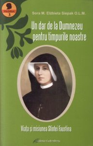 Un dar de la Dumnezeu pentru timpurile noastre. Viata si misiunea Sfintei Faustina