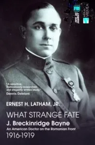 What Strange Fate. J. Breckinridge Bayne, an American Doctor on the Romanian Front (1916 - 1919)/Un destin ciudat. J. Breckinridge Bayne, un doctor american pe frontul romanesc (1916-1919) de Ernest Latham