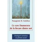 Ce cere Dumnezeu de la fiecare dintre noi. Dialoguri ortodoxe cu parinti asceti de Panagiotis M. Sortirhos
