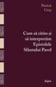 Cum sa citim si sa interpretam Epistolele Sfantului Pavel de Patrick Gray