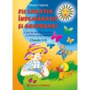 FII CREATIV, INDEMANATIC SI GOSPODAR. Caiet de abilitati practice si sfaturi gospodaresti. Clasele 1-2