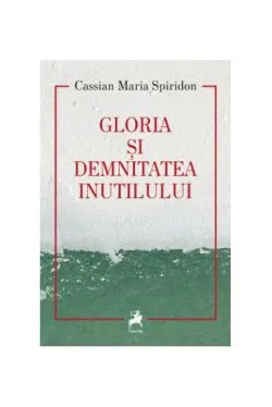 Gloria și demnitatea inutilului de Cassian Maria Spiridon