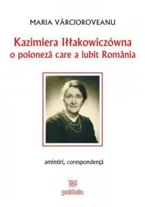 Kazimiera Illakowiczowna - O poloneza care a iubit Romania - amintiri, corespondenta