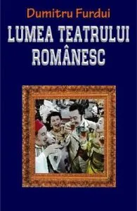 Lumea teatrului romanesc de Dumitru Furdui