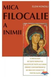 Mica Filocalie a inimii. O antologie de texte patristice insotite de texte ale unor parinti contemporani si de indicatii didactice pentru elevi de Kondili