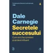 Secretele succesului. Cum sa-ti faci prieteni si sa devii influent de Dale Carnegie