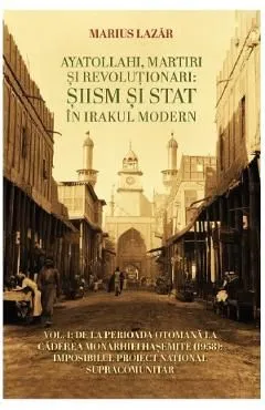 Ayatollahi, martiri si revolutionari: siism si stat in Irakul modern de Marius Lazar