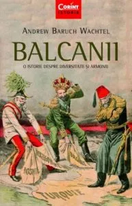Balcanii. O istorie despre diversitate si armonie de Andrew Baruch Wachtel