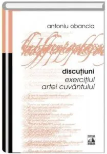 Discutiuni. Exercitiul artei cuvantului de Antoniu Abancia